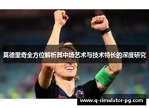 莫德里奇全方位解析其中场艺术与技术特长的深度研究