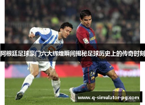 阿根廷足球豪门六大辉煌瞬间揭秘足球历史上的传奇时刻