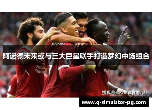 阿诺德未来或与三大巨星联手打造梦幻中场组合