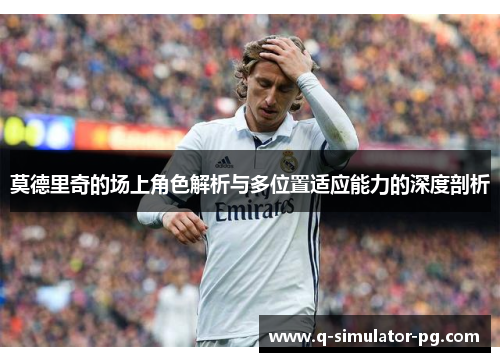 莫德里奇的场上角色解析与多位置适应能力的深度剖析