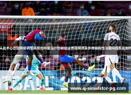 从战术心态到阵容调整科曼对阵皇马欧协联低迷表现根源及多维结构性深层问题系统剖析 从战术心态到阵容调整科曼对阵皇马欧协联低迷表现根源及多维结构性深层问题系统剖析