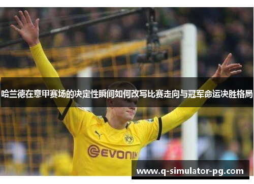 哈兰德在意甲赛场的决定性瞬间如何改写比赛走向与冠军命运决胜格局