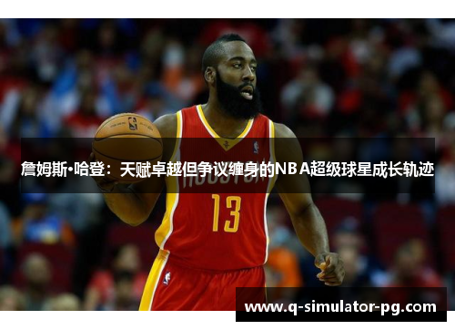 詹姆斯·哈登：天赋卓越但争议缠身的NBA超级球星成长轨迹