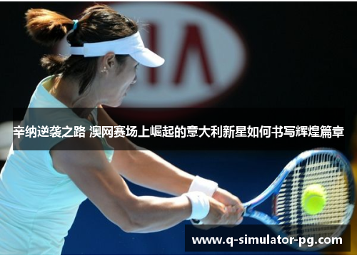 辛纳逆袭之路 澳网赛场上崛起的意大利新星如何书写辉煌篇章