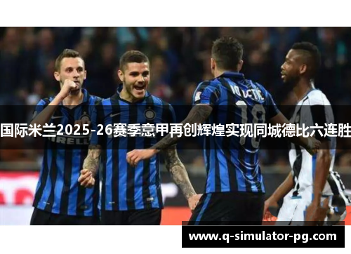 国际米兰2025-26赛季意甲再创辉煌实现同城德比六连胜