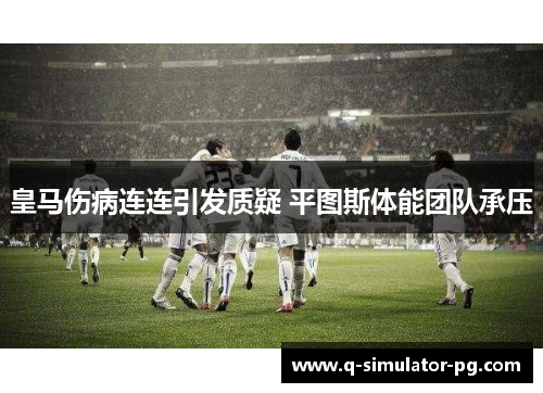 皇马伤病连连引发质疑 平图斯体能团队承压