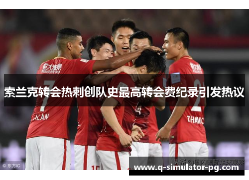 索兰克转会热刺创队史最高转会费纪录引发热议 索兰克转会热刺创队史最高转会费纪录引发热议