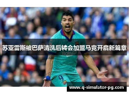 苏亚雷斯被巴萨清洗后转会加盟马竞开启新篇章 苏亚雷斯被巴萨清洗后转会加盟马竞开启新篇章
