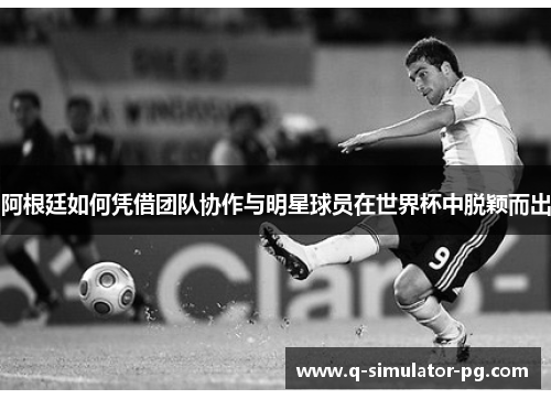 阿根廷如何凭借团队协作与明星球员在世界杯中脱颖而出 阿根廷如何凭借团队协作与明星球员在世界杯中脱颖而出