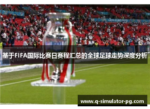 基于FIFA国际比赛日赛程汇总的全球足球走势深度分析