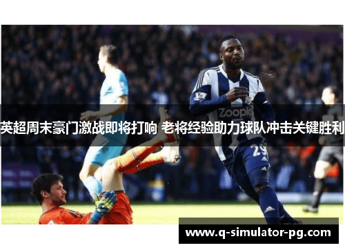 英超周末豪门激战即将打响 老将经验助力球队冲击关键胜利 英超周末豪门激战即将打响 老将经验助力球队冲击关键胜利