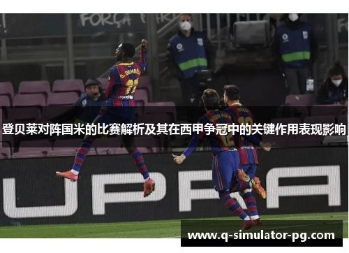 登贝莱对阵国米的比赛解析及其在西甲争冠中的关键作用表现影响 登贝莱对阵国米的比赛解析及其在西甲争冠中的关键作用表现影响