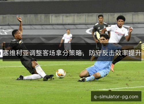 塞维利亚调整客场拿分策略，防守反击效率提升